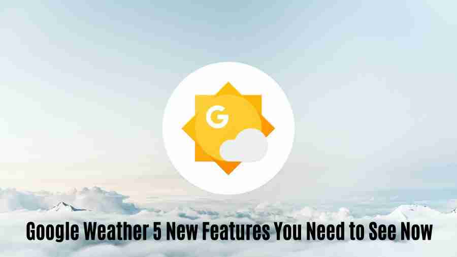 Google weather 5 new features you need to see now