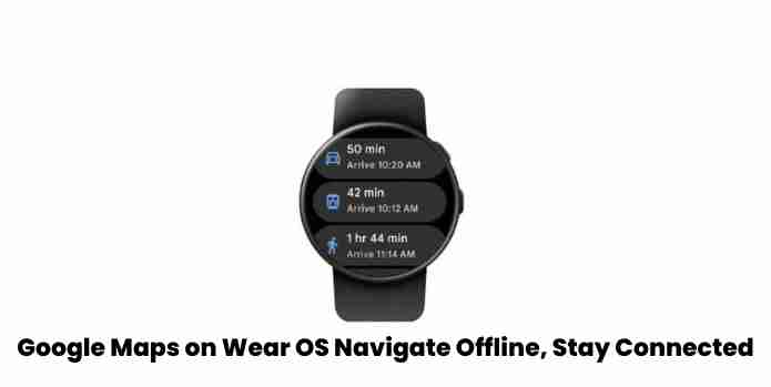 Google maps on wear os: navigate offline, stay connected