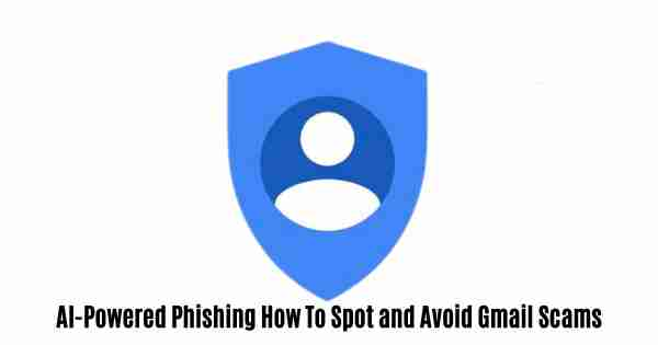 Ai-powered phishing: how to spot and avoid gmail scams