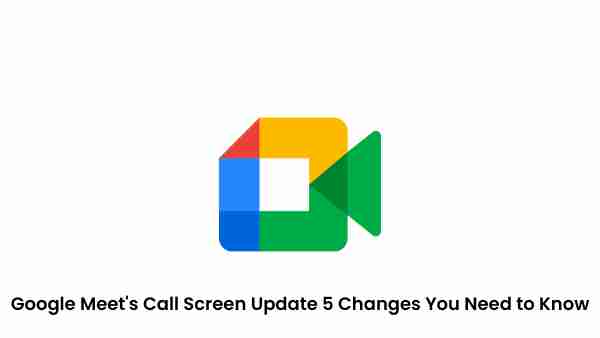 Google meet’s call screen update: 5 changes you need to know