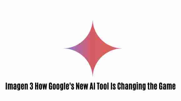 Imagen 3: how google’s new ai tool is changing the game